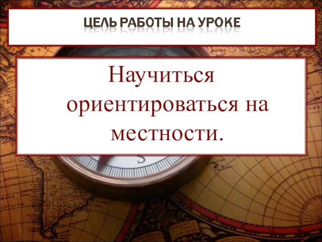 Научиться ориентироваться на местности.