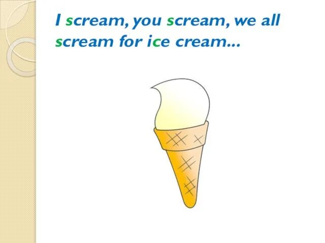 I scream, you scream, we all scream for ice cream...
