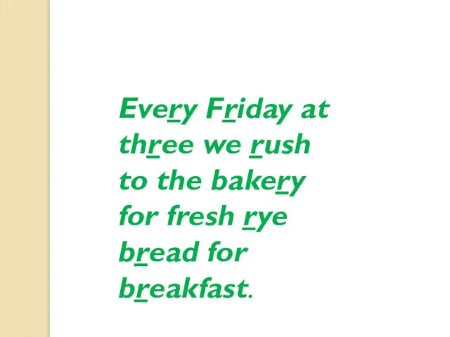Every Friday at three we rush to the bakery for fresh rye bread for breakfast.