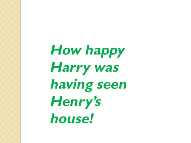 How happy Harry was having seen Henry’s house!