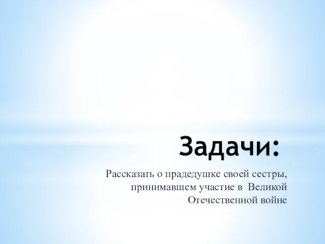 Задачи: Рассказать о прадедушке своей сестры, принимавшем участие в Великой Отечественной войне