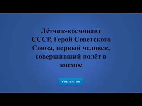 Узнать ответ Лётчик-космонавт СССР, Герой Советского Союза, первый человек, совершивший полёт в космос