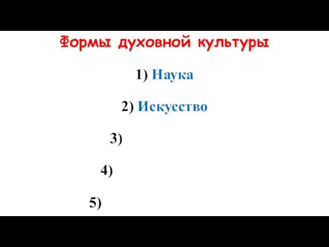Формы духовной культуры 1) Наука 2) Искусство 3) 4) 5)