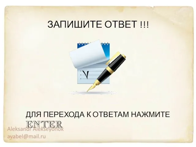 ДЛЯ ПЕРЕХОДА К ОТВЕТАМ НАЖМИТЕ ENTER ЗАПИШИТЕ ОТВЕТ !!!