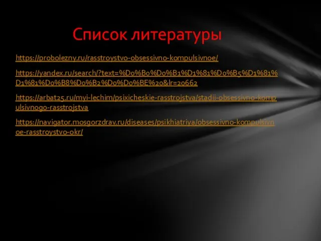 https://probolezny.ru/rasstroystvo-obsessivno-kompulsivnoe/ https://yandex.ru/search/?text=%D0%B0%D0%B1%D1%81%D0%B5%D1%81%D1%81%D0%B8%D0%B2%D0%D0%BE%20&lr=20662 https://arbat25.ru/myi-lechim/psixicheskie-rasstrojstva/stadii-obsessivno-kompulsivnogo-rasstrojstva https://navigator.mosgorzdrav.ru/diseases/psikhiatriya/obsessivno-kompulsivnoe-rasstroystvo-okr/ Список литературы