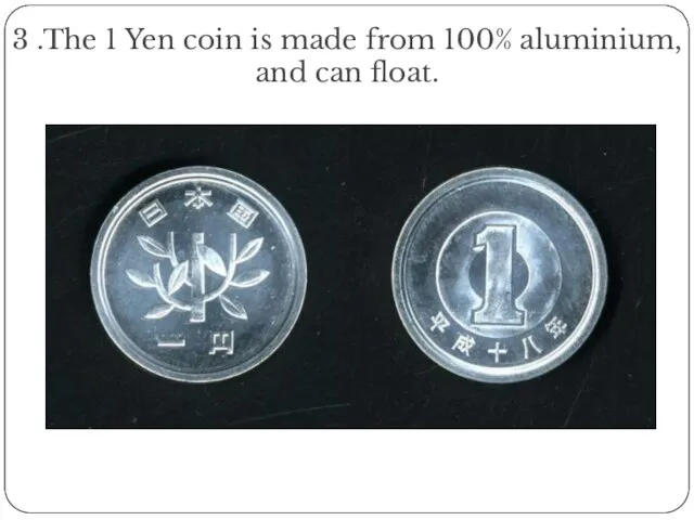 3 .The 1 Yen coin is made from 100% aluminium, and can float.