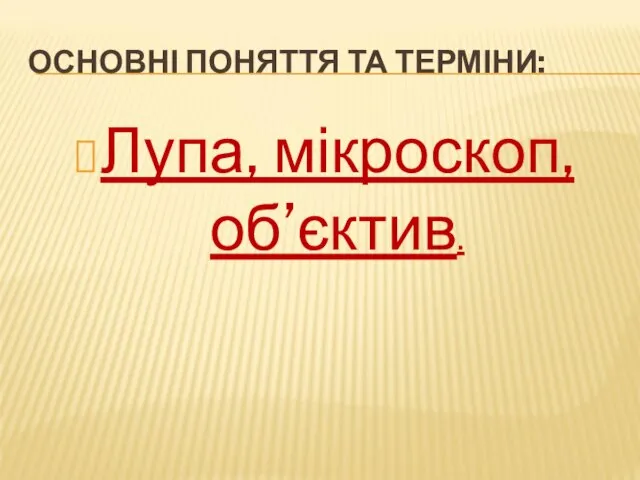 ОСНОВНІ ПОНЯТТЯ ТА ТЕРМІНИ: Лупа, мікроскоп, об’єктив.