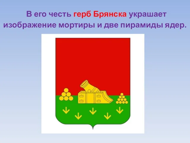 В его честь герб Брянска украшает изображение мортиры и две пирамиды ядер.