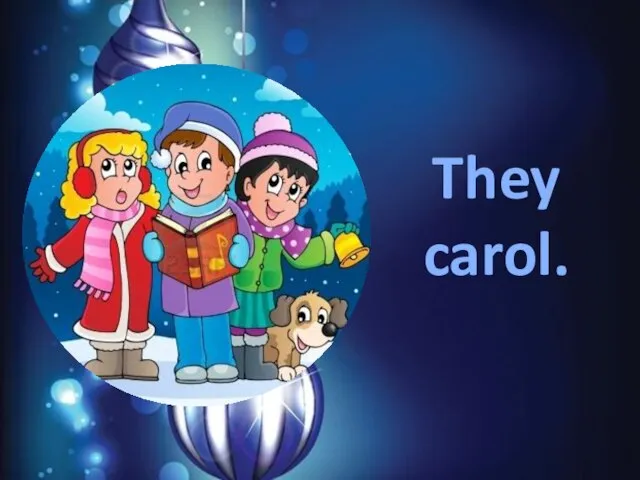 They carol.