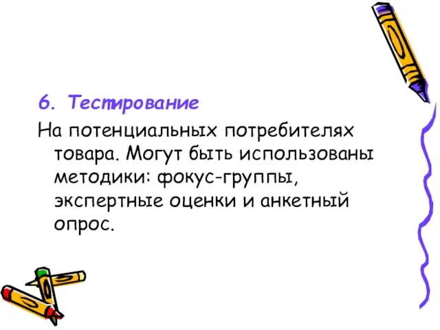 6. Тестирование На потенциальных потребителях товара. Могут быть использованы методики: фокус-группы, экспертные оценки и анкетный опрос.