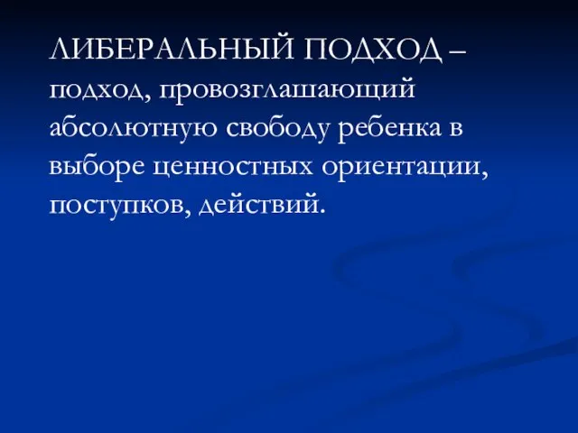 ЛИБЕРАЛЬНЫЙ ПОДХОД – подход, провозглашающий абсолютную свободу ребенка в выборе ценностных ориентации, поступков, действий.