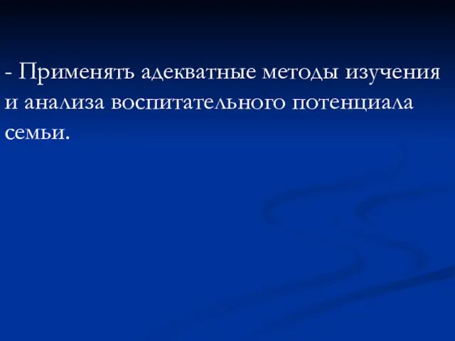 - Применять адекватные методы изучения и анализа воспитательного потенциала семьи.