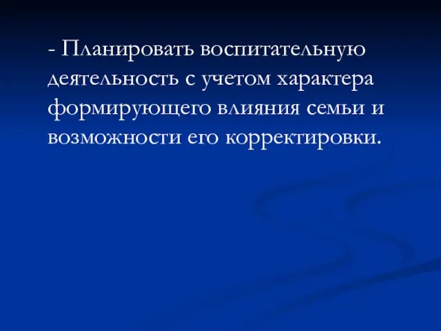 - Планировать воспитательную деятельность с учетом характера формирующего влияния семьи и возможности его корректировки.