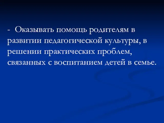 - Оказывать помощь родителям в развитии педагогической культуры, в решении практических проблем,