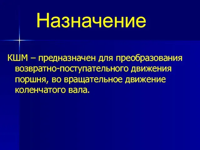 КШМ – предназначен для преобразования возвратно-поступательного движения поршня, во вращательное движение коленчатого вала. Назначение