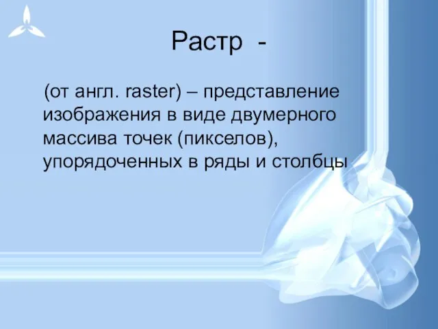 Растр - (от англ. raster) – представление изображения в виде двумерного массива