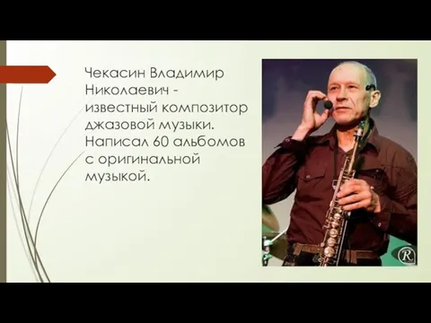 Чекасин Владимир Николаевич - известный композитор джазовой музыки. Написал 60 альбомов с оригинальной музыкой.