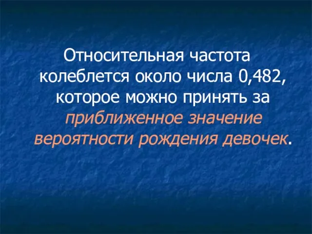 Относительная частота колеблется около числа 0,482, которое можно принять за приближенное значение вероятности рождения девочек.