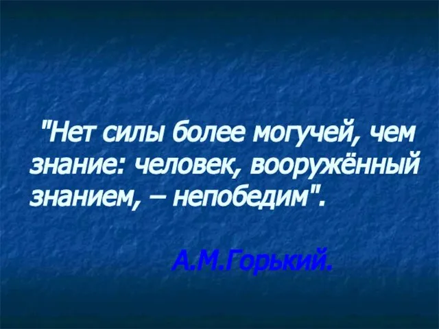 "Нет силы более могучей, чем знание: человек, вооружённый знанием, – непобедим". А.М.Горький.