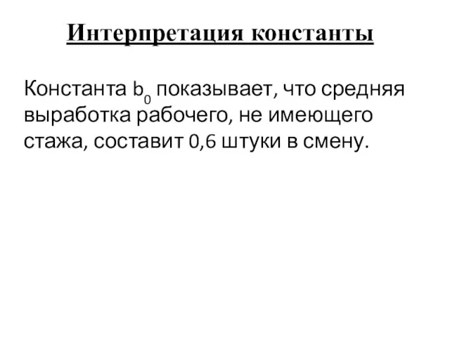 Интерпретация константы Константа b0 показывает, что средняя выработка рабочего, не имеющего стажа,