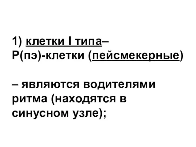 1) клетки I типа– Р(пэ)-клетки (пейсмекерные) – являются водителями ритма (находятся в синусном узле);