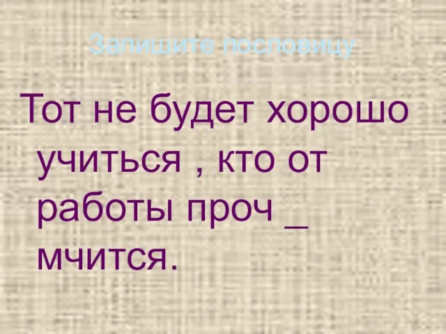 Запишите пословицу Тот не будет хорошо учиться , кто от работы проч _ мчится.