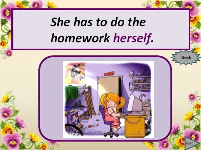 next She has to do the homework … . Check She has