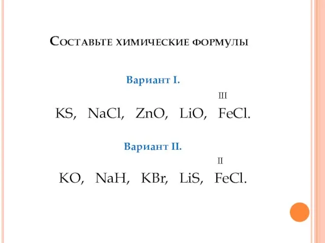 Составьте химические формулы Вариант I. III KS, NaCl, ZnO, LiO, FeCl. Вариант