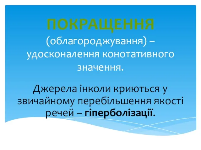 ПОКРАЩЕННЯ (облагороджування) – удосконалення конотативного значення. Джерела інколи криються у звичайному перебільшення якості речей – гіперболізації.