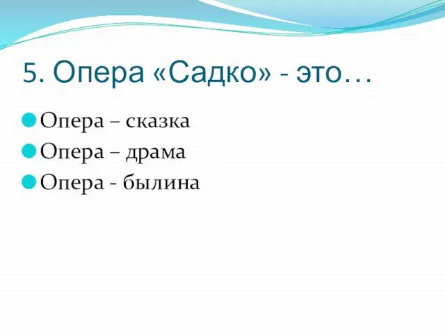 5. Опера «Садко» - это… Опера – сказка Опера – драма Опера - былина