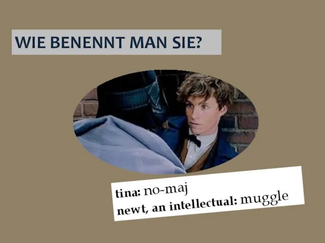WIE BENENNT MAN SIE? tina: no-maj newt, an intellectual: muggle