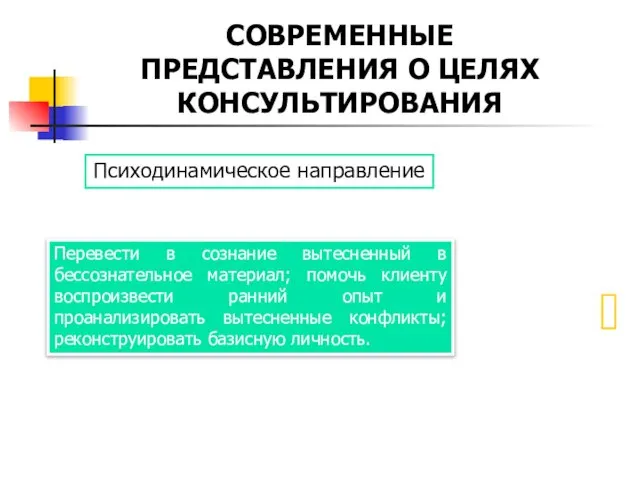 СОВРЕМЕННЫЕ ПРЕДСТАВЛЕНИЯ О ЦЕЛЯХ КОНСУЛЬТИРОВАНИЯ Психодинамическое направление Перевести в сознание вытесненный в