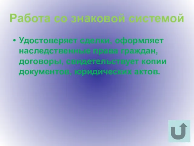 Работа со знаковой системой Удостоверяет сделки, оформляет наследственные права граждан, договоры, свидетельствует копии документов, юридических актов.