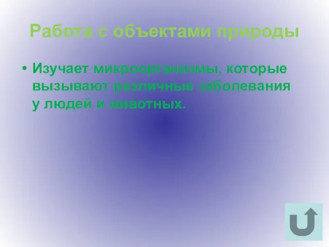 Работа с объектами природы Изучает микроорганизмы, которые вызывают различные заболевания у людей и животных.