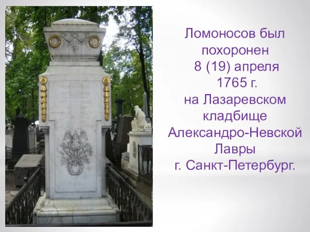 Ломоносов был похоронен 8 (19) апреля 1765 г. на Лазаревском кладбище Александро-Невской Лавры г. Санкт-Петербург.