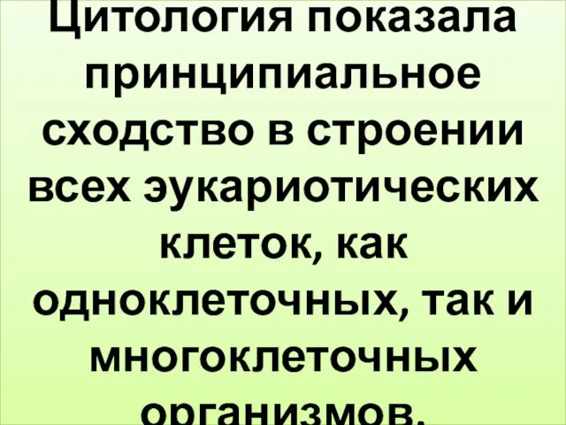 Цитология показала принципиальное сходство в строении всех эукариотических клеток, как одноклеточных, так и многоклеточных организмов.