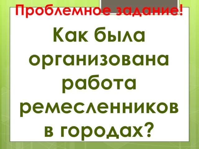 Проблемное задание! Как была организована работа ремесленников в городах?