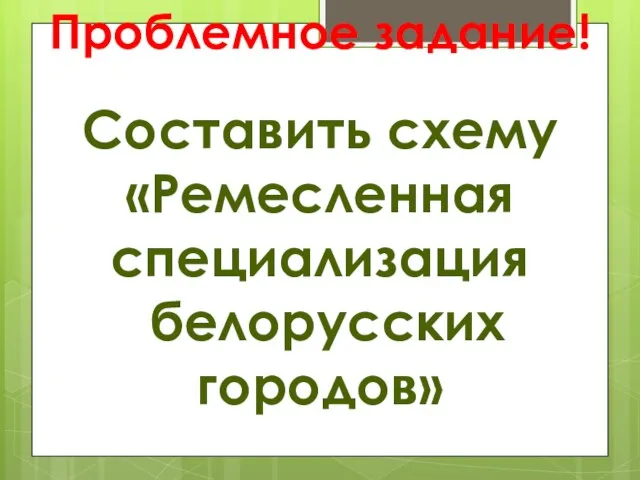 Проблемное задание! Составить схему «Ремесленная специализация белорусских городов»