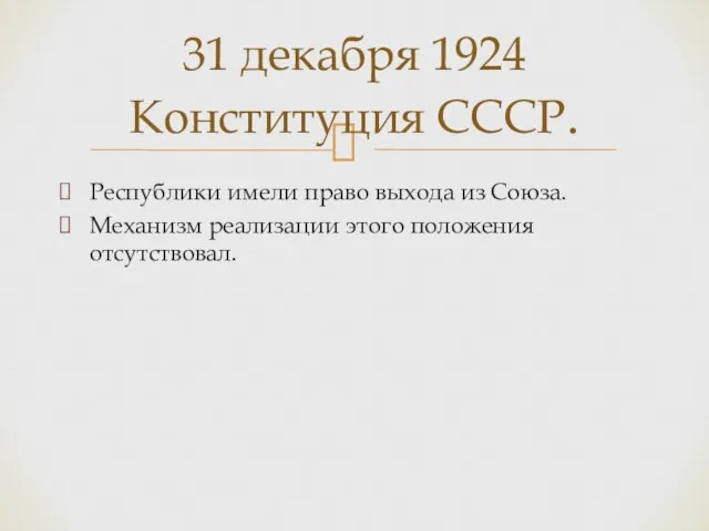 Республики имели право выхода из Союза. Механизм реализации этого положения отсутствовал. 31 декабря 1924 Конституция СССР.