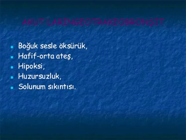 AKUT LARİNGEOTRAKEOBRONŞİT Boğuk sesle öksürük, Hafif-orta ateş, Hipoksi, Huzursuzluk, Solunum sıkıntısı.