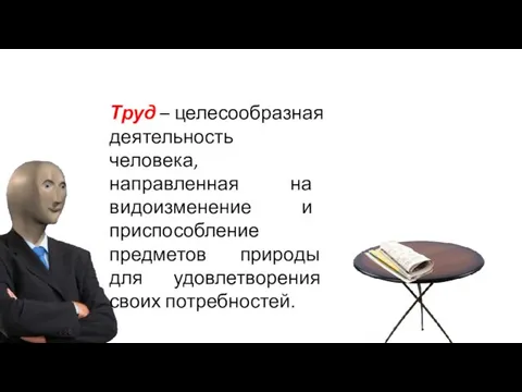 Труд – целесообразная деятельность человека, направленная на видоизменение и приспособление предметов природы для удовлетворения своих потребностей.