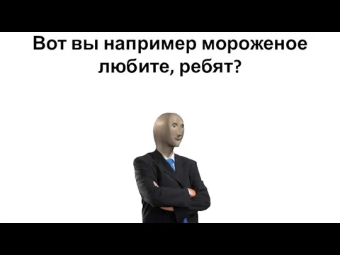 Вот вы например мороженое любите, ребят?