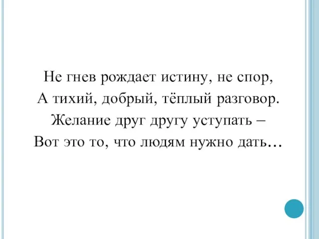 Не гнев рождает истину, не спор, А тихий, добрый, тёплый разговор. Желание