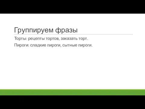 Группируем фразы Торты: рецепты тортов, заказать торт. Пироги: сладкие пироги, сытные пироги.