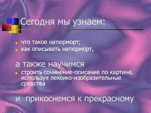 Сегодня мы узнаем: что такое натюрморт; как описывать натюрморт, а также научимся