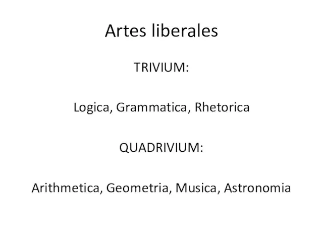 Artes liberales TRIVIUM: Logica, Grammatica, Rhetorica QUADRIVIUM: Arithmetica, Geometria, Musica, Astronomia