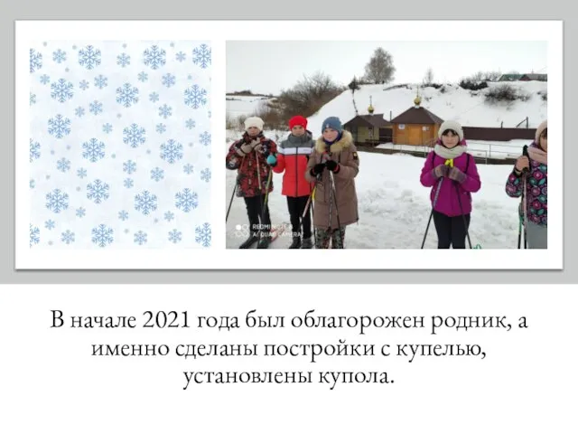 В начале 2021 года был облагорожен родник, а именно сделаны постройки с купелью, установлены купола.