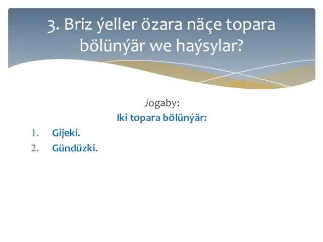 Jogaby: Iki topara bölünýär: Gijeki. Gündüzki. 3. Briz ýeller özara näçe topara bölünýär we haýsylar?