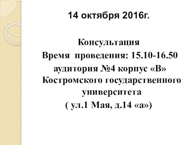 14 октября 2016г. Консультация Время проведения: 15.10-16.50 аудитория №4 корпус «В» Костромского