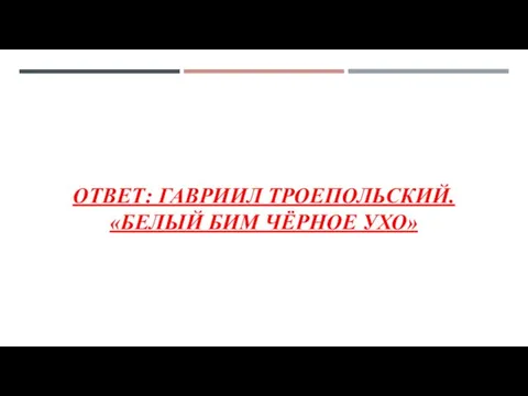 ОТВЕТ: ГАВРИИЛ ТРОЕПОЛЬСКИЙ. «БЕЛЫЙ БИМ ЧЁРНОЕ УХО»